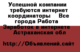 Успешной компании, требуются интернет координаторы! - Все города Работа » Заработок в интернете   . Астраханская обл.